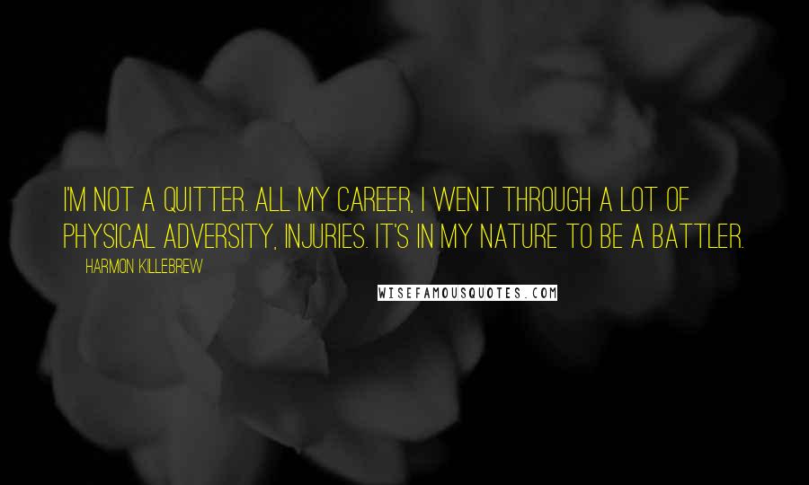 Harmon Killebrew quotes: I'm not a quitter. All my career, I went through a lot of physical adversity, injuries. It's in my nature to be a battler. Harmon Killebrew quotes: I'm not a quitter. All my career, I went through a lot of physical adversity, injuries. It's in my nature to be a battler.