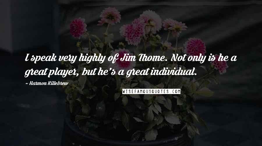 Harmon Killebrew quotes: I speak very highly of Jim Thome. Not only is he a great player, but he's a great individual.