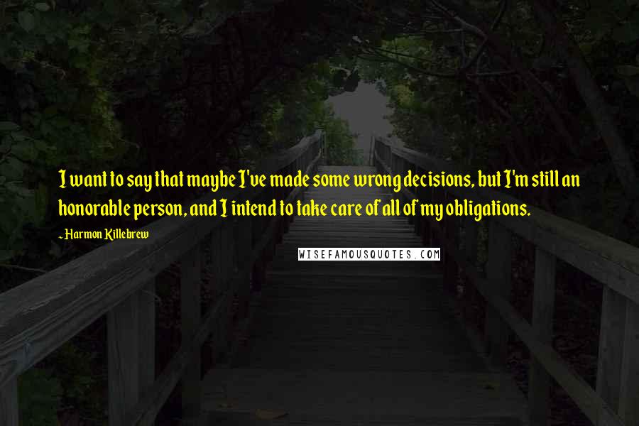 Harmon Killebrew quotes: I want to say that maybe I've made some wrong decisions, but I'm still an honorable person, and I intend to take care of all of my obligations.