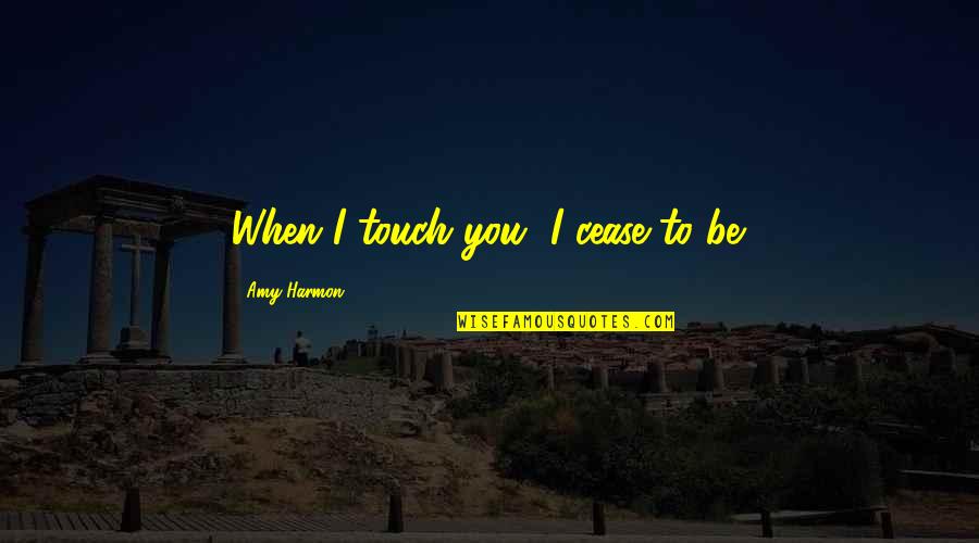 Harmon Quotes By Amy Harmon: When I touch you, I cease to be.