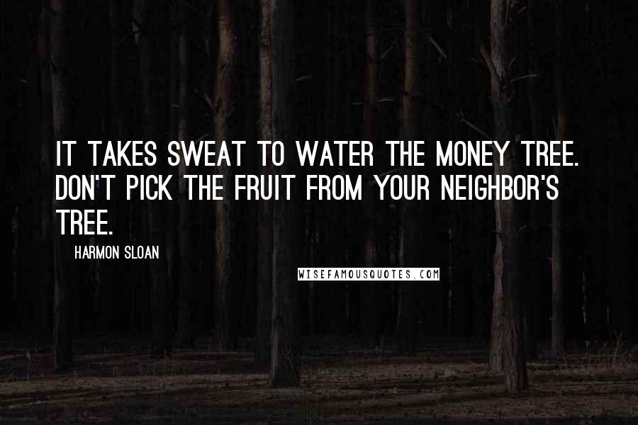 Harmon Sloan quotes: It takes sweat to water the money tree. Don't pick the fruit from your neighbor's tree.