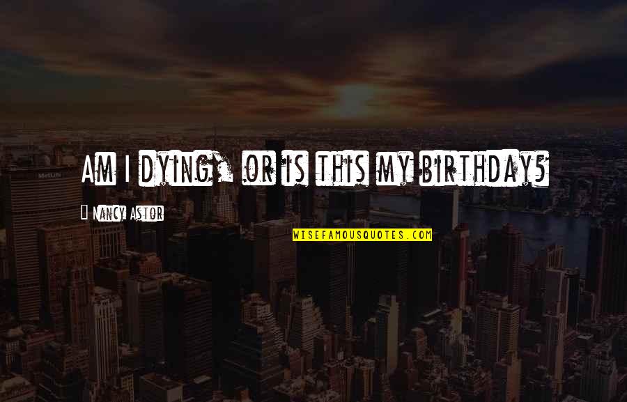 Harmondsworth Tithe Quotes By Nancy Astor: Am I dying, or is this my birthday? Harmondsworth Tithe Quotes By Nancy Astor: Am I dying, or is this my birthday?