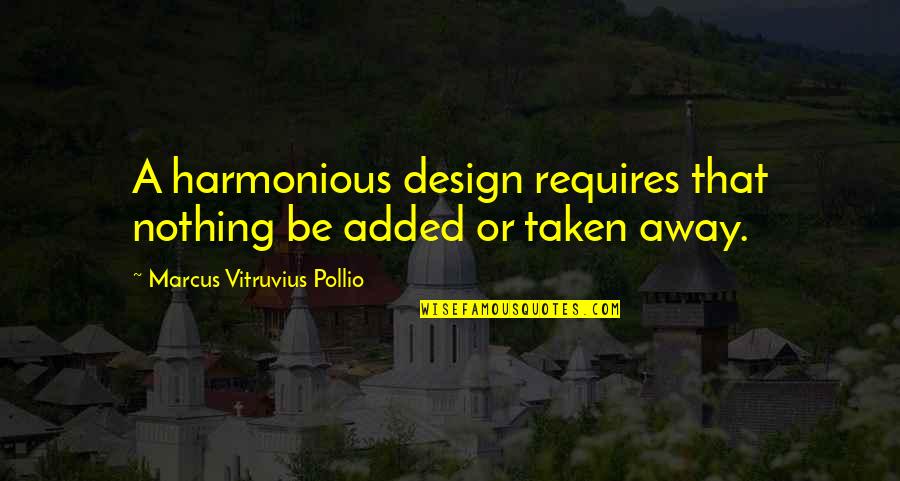 Harmonious Quotes By Marcus Vitruvius Pollio: A harmonious design requires that nothing be added