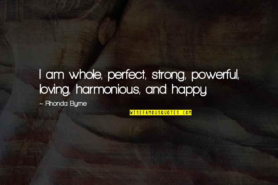 Harmonious Quotes By Rhonda Byrne: I am whole, perfect, strong, powerful, loving, harmonious,