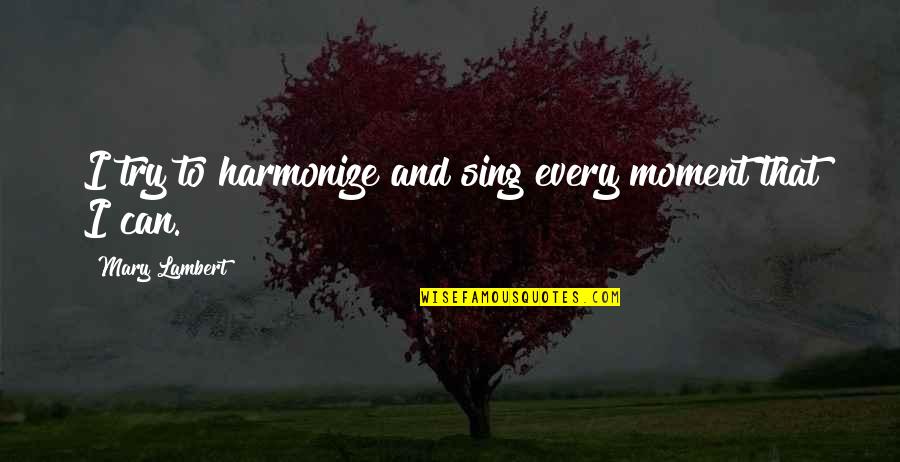 Harmonize Quotes By Mary Lambert: I try to harmonize and sing every moment