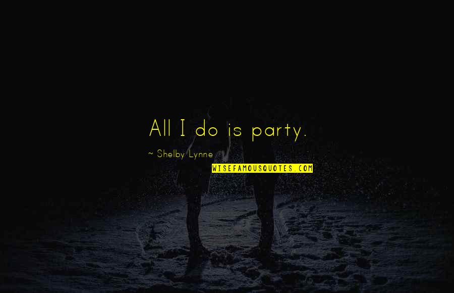 Harmony In Relationship Quotes By Shelby Lynne: All I do is party.
