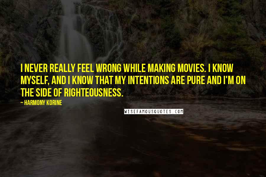 Harmony Korine quotes: I never really feel wrong while making movies. I know myself, and I know that my intentions are pure and I'm on the side of righteousness.