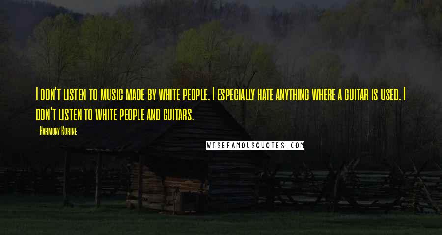 Harmony Korine quotes: I don't listen to music made by white people. I especially hate anything where a guitar is used. I don't listen to white people and guitars.