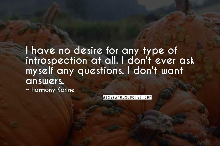 Harmony Korine quotes: I have no desire for any type of introspection at all. I don't ever ask myself any questions. I don't want answers.