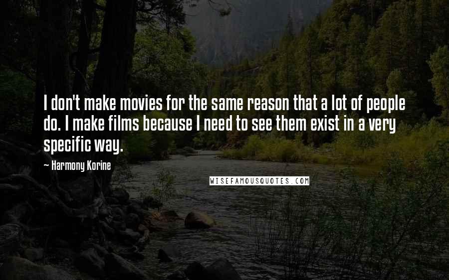 Harmony Korine quotes: I don't make movies for the same reason that a lot of people do. I make films because I need to see them exist in a very specific way.