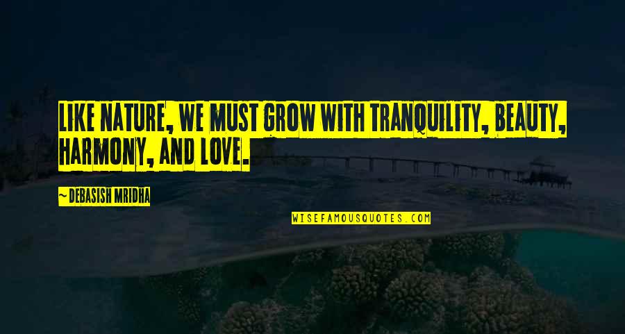 Harmony With Nature Quotes By Debasish Mridha: Like nature, we must grow with tranquility, beauty,