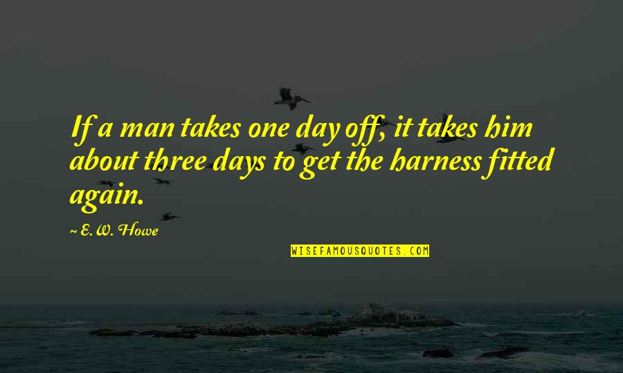 Harness Quotes By E.W. Howe: If a man takes one day off, it