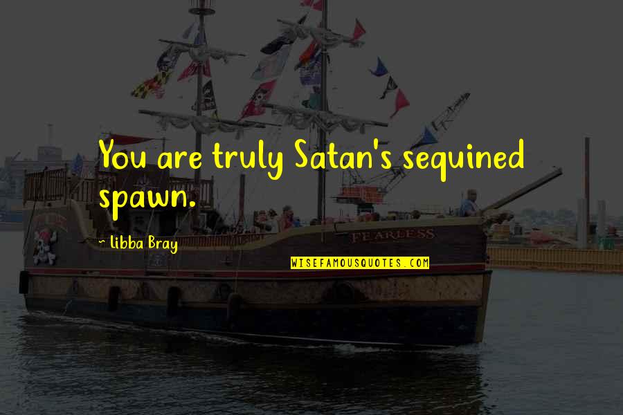Harnish Performance Quotes By Libba Bray: You are truly Satan's sequined spawn. Harnish Performance Quotes By Libba Bray: You are truly Satan's sequined spawn.