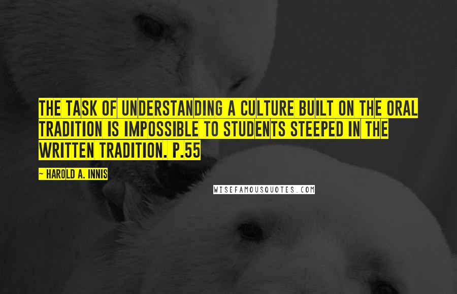 Harold A. Innis quotes: The task of understanding a culture built on the oral tradition is impossible to students steeped in the written tradition. p.55 Harold A. Innis quotes: The task of understanding a culture built on the oral tradition is impossible to students steeped in the written tradition. p.55