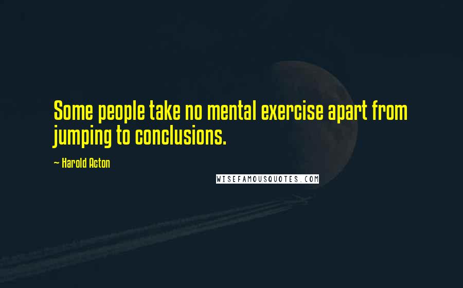 Harold Acton quotes: Some people take no mental exercise apart from jumping to conclusions.