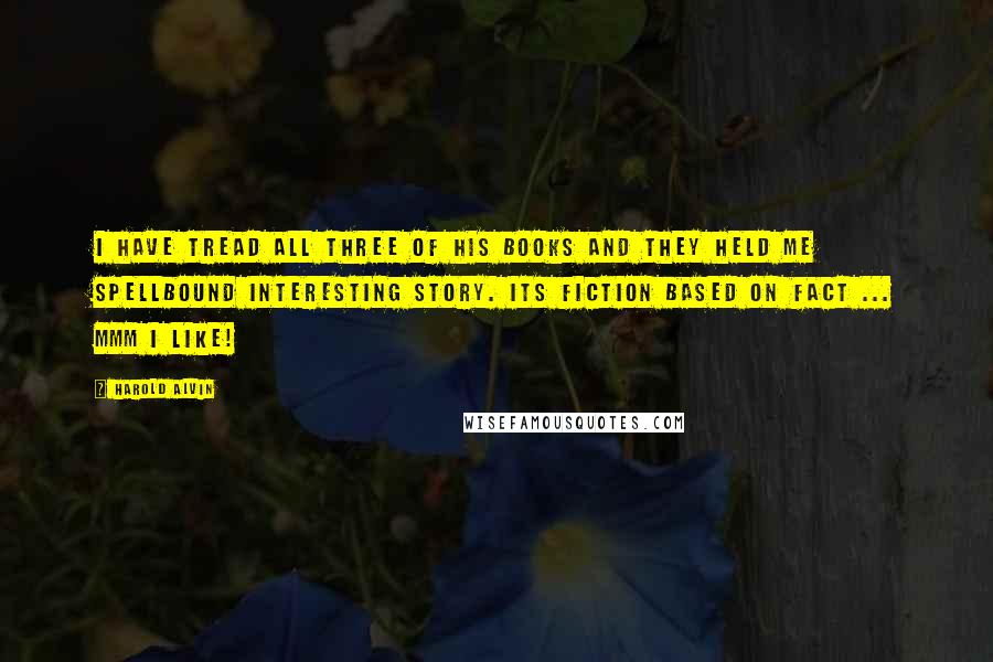 Harold Alvin quotes: I have tread all three of his books and they held me spellbound interesting story. Its fiction based on fact ... mmm I like!