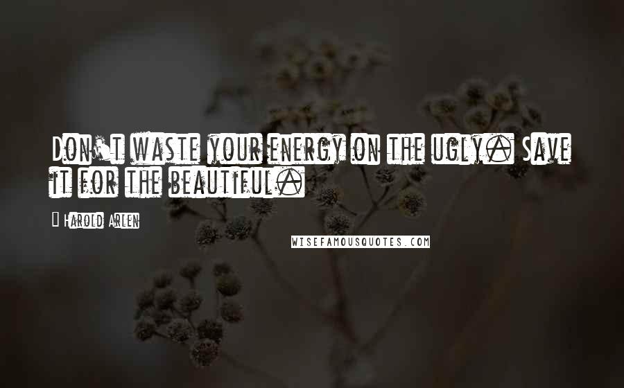Harold Arlen quotes: Don't waste your energy on the ugly. Save it for the beautiful.