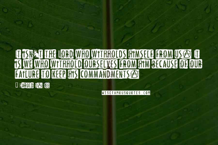 Harold B. Lee quotes: It isn't the Lord who withholds himself from us. It is we who withhold ourselves from him because of our failure to keep his commandments.