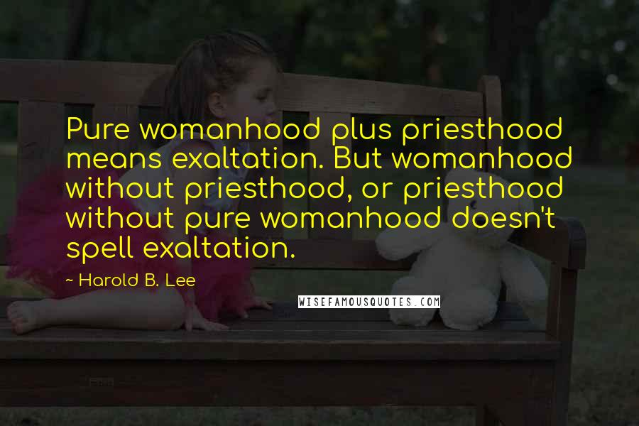 Harold B. Lee quotes: Pure womanhood plus priesthood means exaltation. But womanhood without priesthood, or priesthood without pure womanhood doesn't spell exaltation.