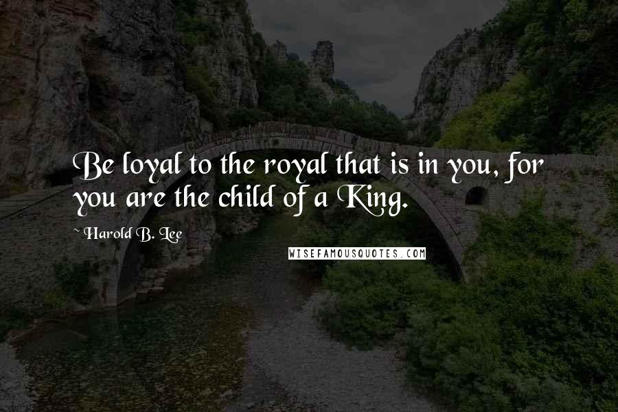 Harold B. Lee quotes: Be loyal to the royal that is in you, for you are the child of a King.