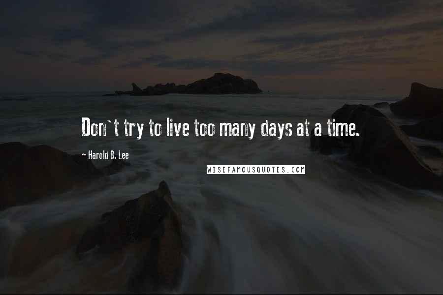 Harold B. Lee quotes: Don't try to live too many days at a time.