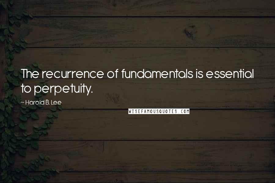 Harold B. Lee quotes: The recurrence of fundamentals is essential to perpetuity.