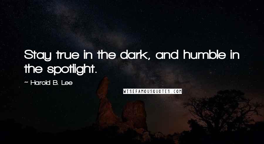 Harold B. Lee quotes: Stay true in the dark, and humble in the spotlight.