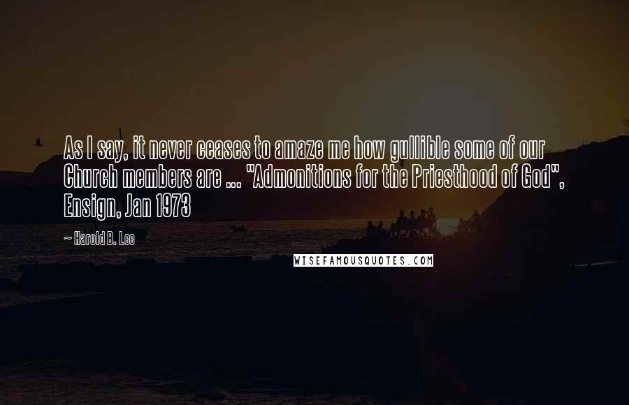 Harold B. Lee quotes: As I say, it never ceases to amaze me how gullible some of our Church members are ... "Admonitions for the Priesthood of God", Ensign, Jan 1973