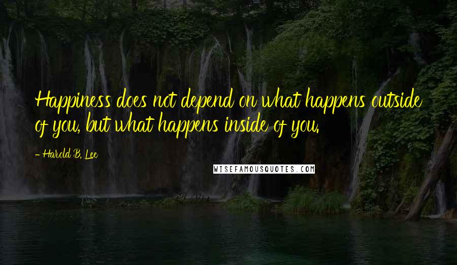 Harold B. Lee quotes: Happiness does not depend on what happens outside of you, but what happens inside of you.