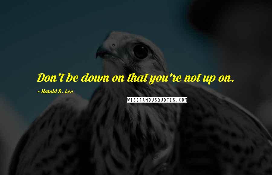 Harold B. Lee quotes: Don't be down on that you're not up on.