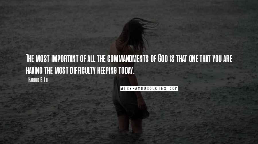 Harold B. Lee quotes: The most important of all the commandments of God is that one that you are having the most difficulty keeping today. Harold B. Lee quotes: The most important of all the commandments of God is that one that you are having the most difficulty keeping today.