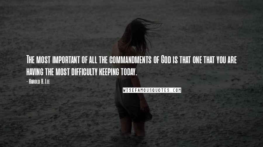 Harold B. Lee quotes: The most important of all the commandments of God is that one that you are having the most difficulty keeping today.