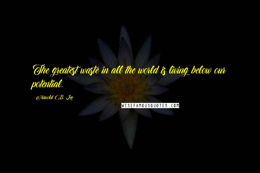 Harold B. Lee quotes: The greatest waste in all the world is living below our potential.