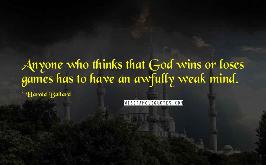 Harold Ballard quotes: Anyone who thinks that God wins or loses games has to have an awfully weak mind.