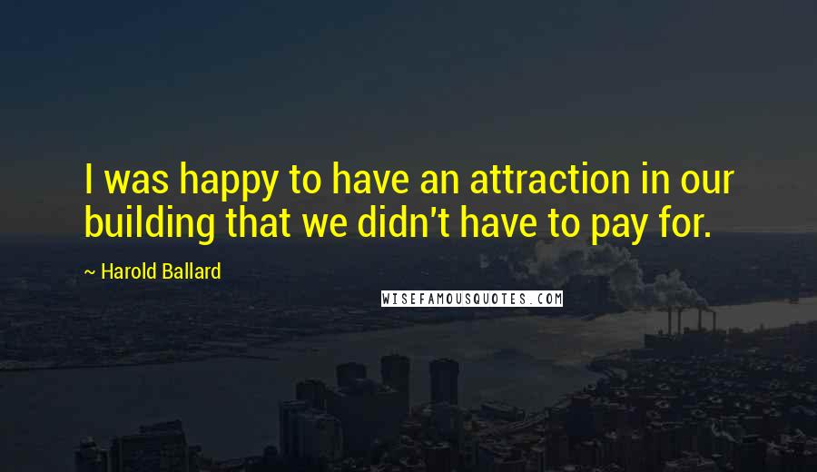 Harold Ballard quotes: I was happy to have an attraction in our building that we didn't have to pay for.