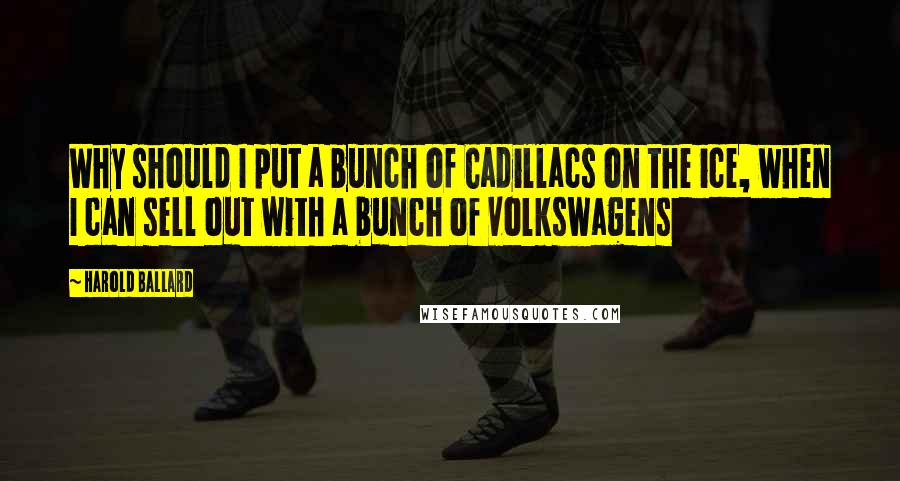 Harold Ballard quotes: Why should I put a bunch of Cadillacs on the ice, when I can sell out with a bunch of volkswagens