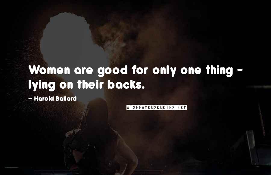 Harold Ballard quotes: Women are good for only one thing - lying on their backs.