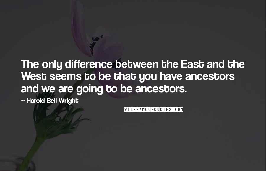 Harold Bell Wright quotes: The only difference between the East and the West seems to be that you have ancestors and we are going to be ancestors. Harold Bell Wright quotes: The only difference between the East and the West seems to be that you have ancestors and we are going to be ancestors.