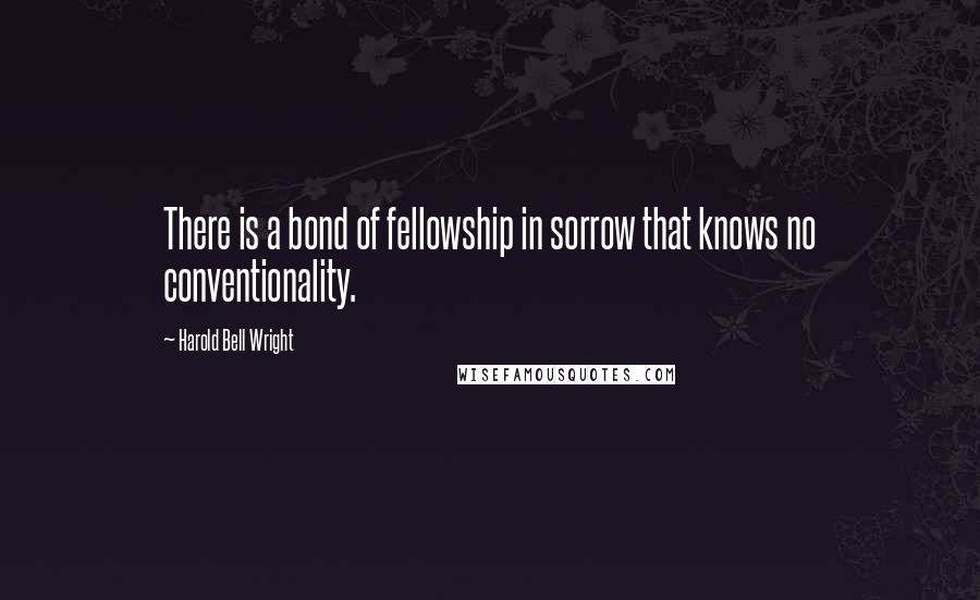 Harold Bell Wright quotes: There is a bond of fellowship in sorrow that knows no conventionality.