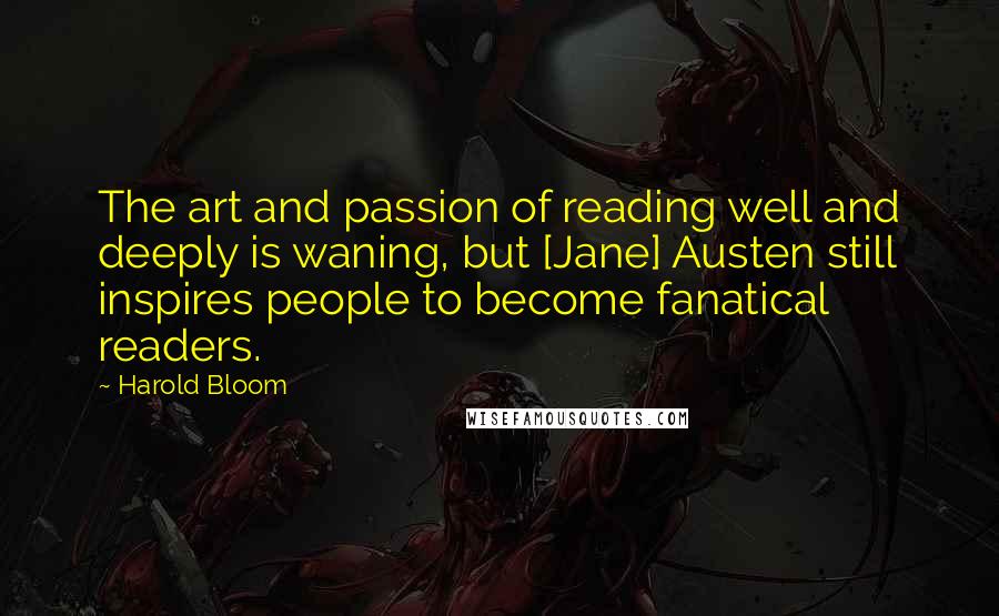 Harold Bloom quotes: The art and passion of reading well and deeply is waning, but [Jane] Austen still inspires people to become fanatical readers.