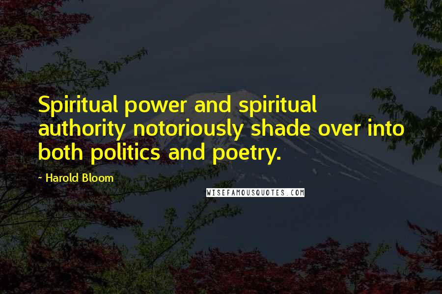 Harold Bloom quotes: Spiritual power and spiritual authority notoriously shade over into both politics and poetry.