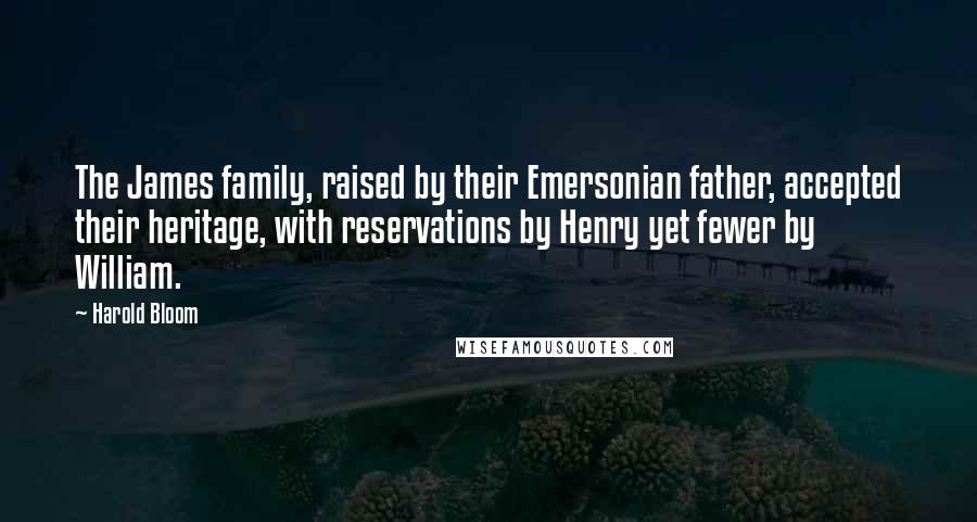 Harold Bloom quotes: The James family, raised by their Emersonian father, accepted their heritage, with reservations by Henry yet fewer by William.