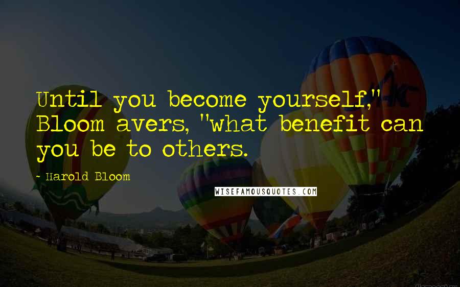 Harold Bloom quotes: Until you become yourself," Bloom avers, "what benefit can you be to others.