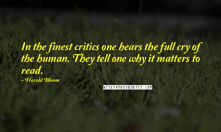 Harold Bloom quotes: In the finest critics one hears the full cry of the human. They tell one why it matters to read.