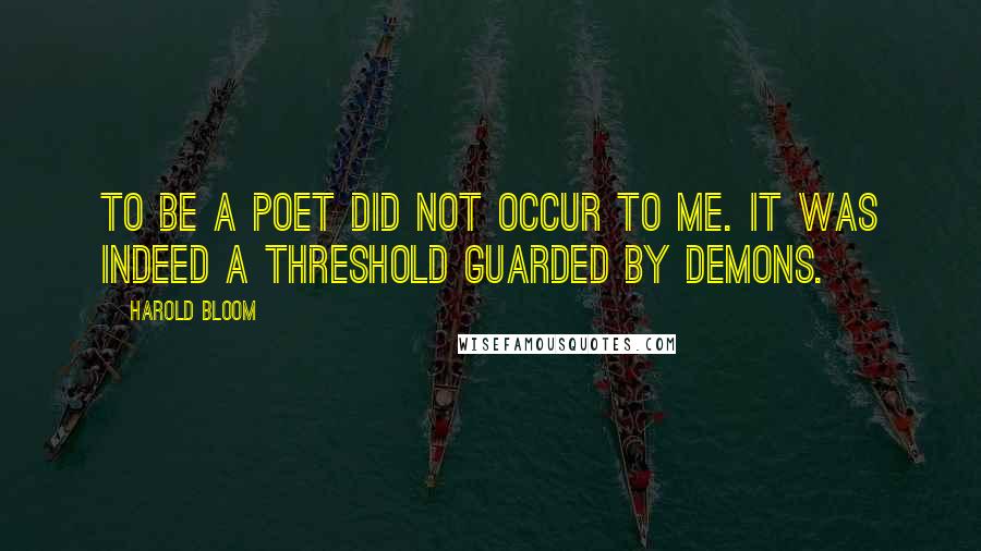 Harold Bloom quotes: To be a poet did not occur to me. It was indeed a threshold guarded by demons.