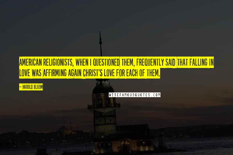 Harold Bloom quotes: American Religionists, when I questioned them, frequently said that falling in love was affirming again Christ's love for each of them.