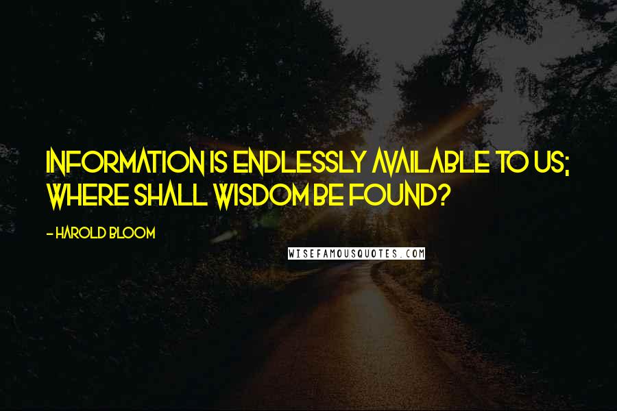 Harold Bloom quotes: Information is endlessly available to us; where shall wisdom be found?