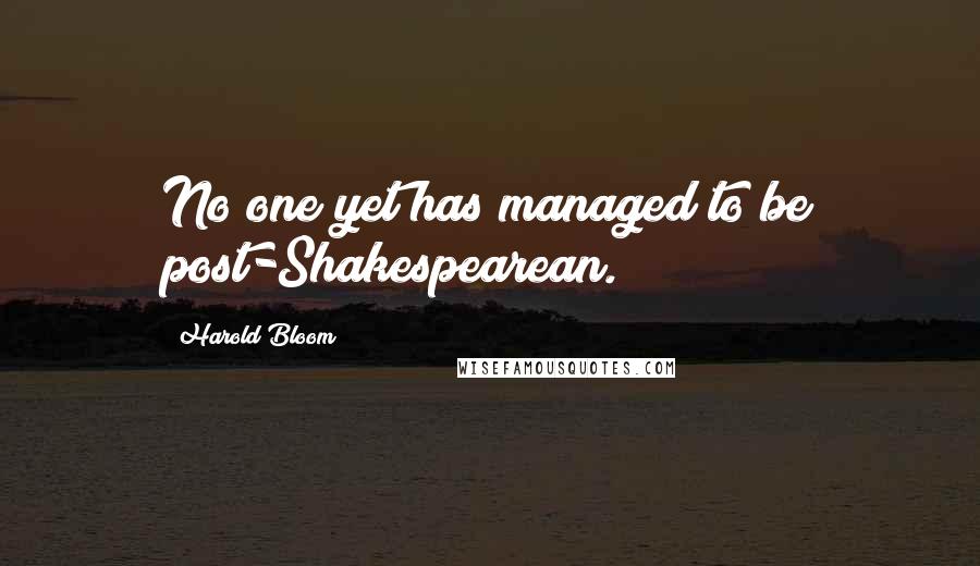 Harold Bloom quotes: No one yet has managed to be post-Shakespearean.