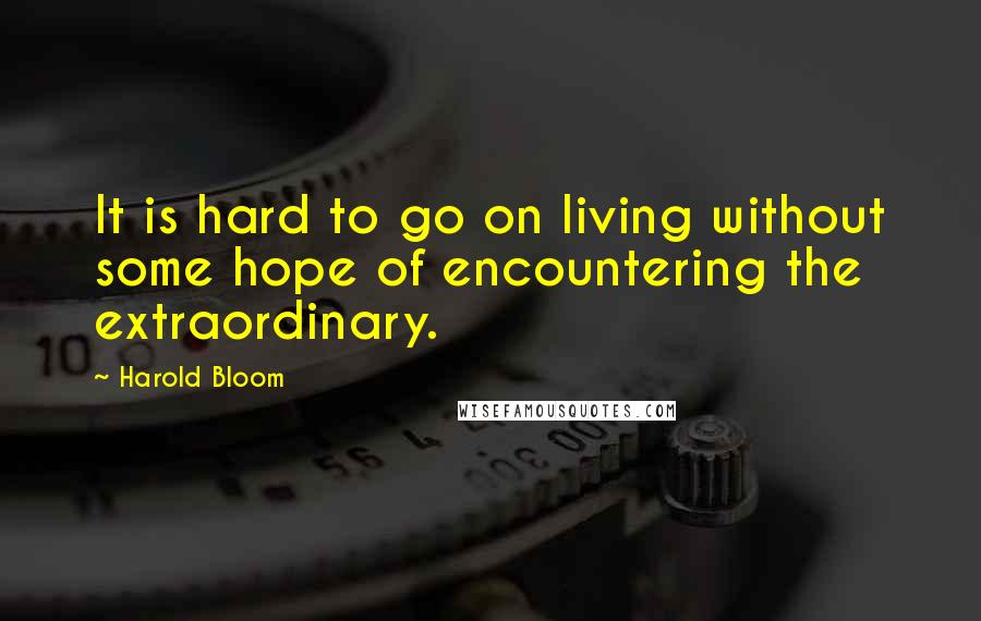 Harold Bloom quotes: It is hard to go on living without some hope of encountering the extraordinary.