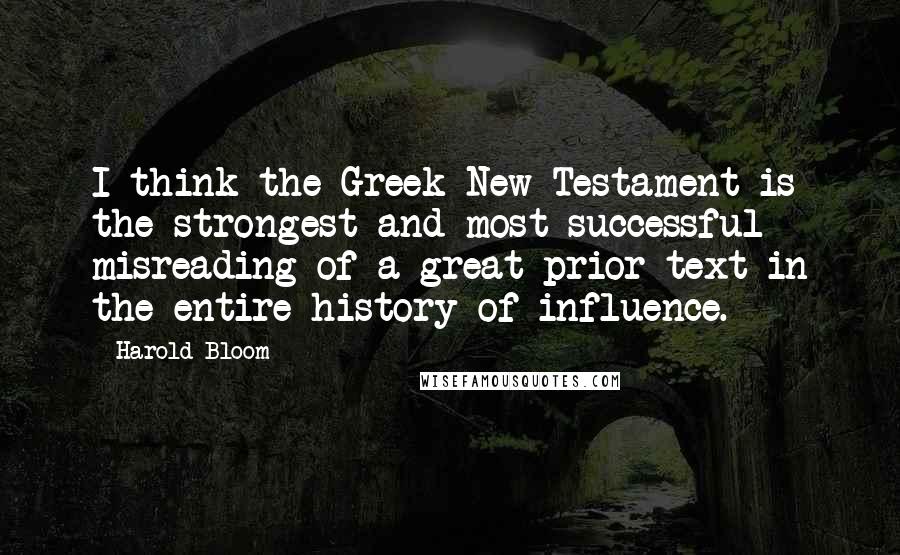 Harold Bloom quotes: I think the Greek New Testament is the strongest and most successful misreading of a great prior text in the entire history of influence.
